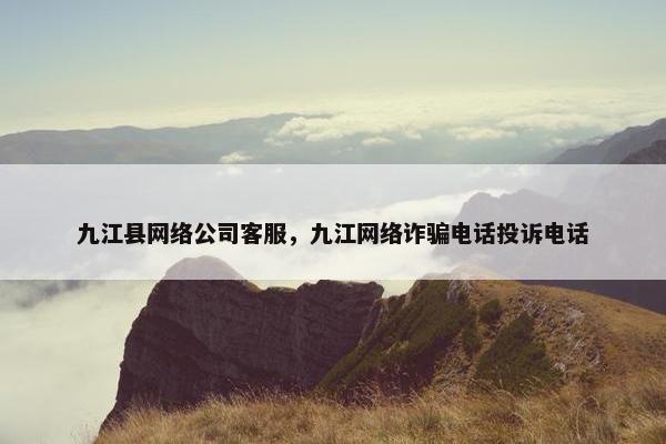 九江县网络公司客服，九江网络诈骗电话投诉电话