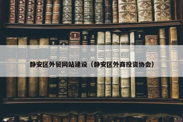 静安区外贸网站建设（静安区外商投资协会）