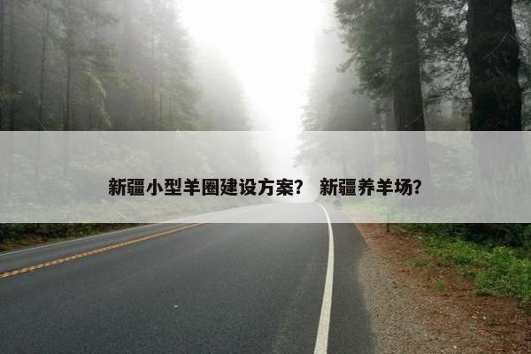 新疆小型羊圈建设方案？ 新疆养羊场？