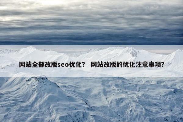 网站全部改版seo优化？ 网站改版的优化注意事项？