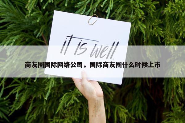 商友圈国际网络公司，国际商友圈什么时候上市