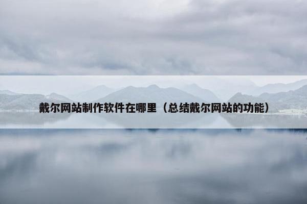 戴尔网站制作软件在哪里（总结戴尔网站的功能）