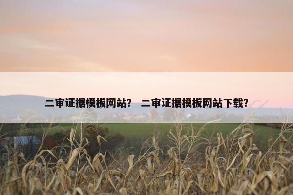 二审证据模板网站？ 二审证据模板网站下载？