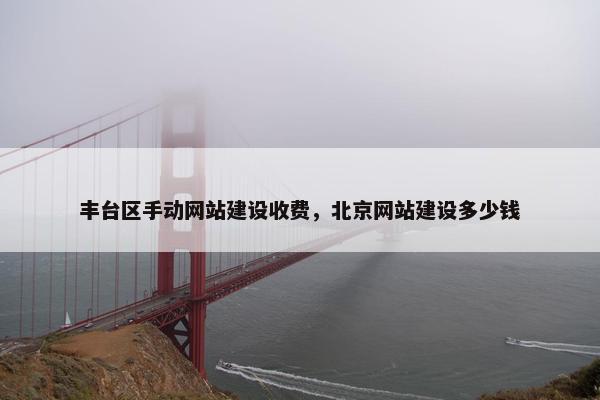 丰台区手动网站建设收费，北京网站建设多少钱