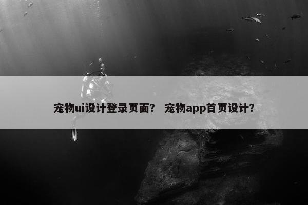 宠物ui设计登录页面？ 宠物app首页设计？