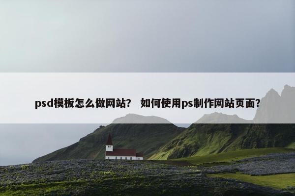 psd模板怎么做网站？ 如何使用ps制作网站页面？