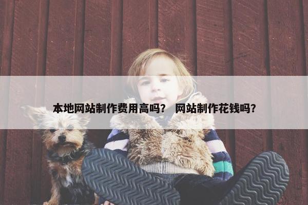本地网站制作费用高吗？ 网站制作花钱吗？