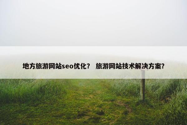 地方旅游网站seo优化？ 旅游网站技术解决方案？