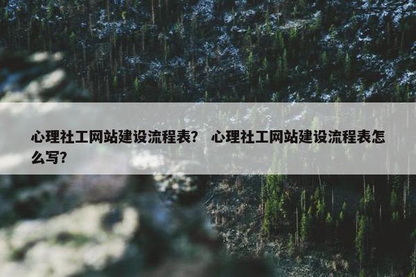 心理社工网站建设流程表？ 心理社工网站建设流程表怎么写？