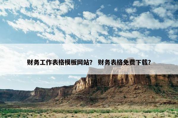 财务工作表格模板网站？ 财务表格免费下载？