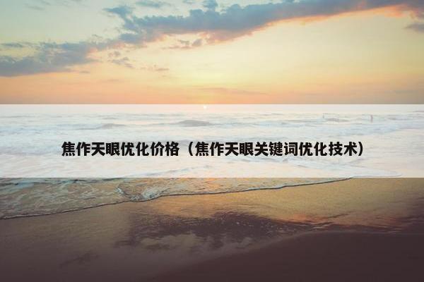 焦作天眼优化价格（焦作天眼关键词优化技术）
