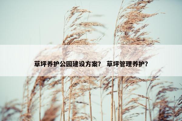 草坪养护公园建设方案？ 草坪管理养护？