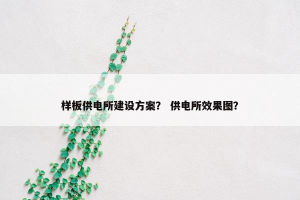 样板供电所建设方案？ 供电所效果图？