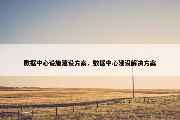 数据中心设施建设方案，数据中心建设解决方案