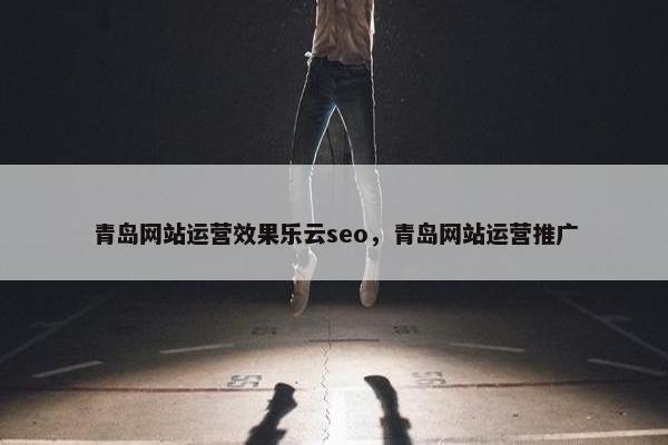 青岛网站运营效果乐云seo，青岛网站运营推广