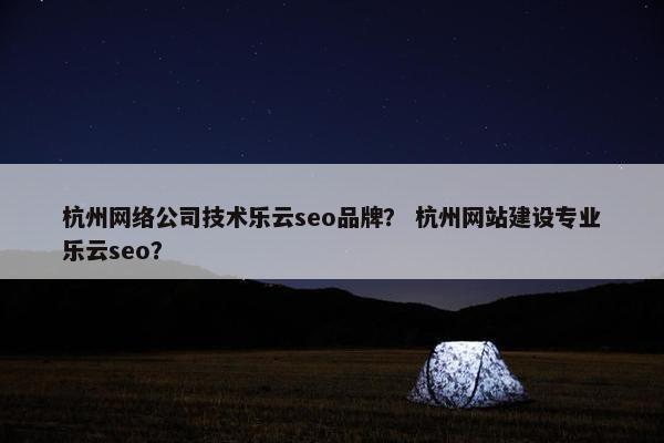 杭州网络公司技术乐云seo品牌？ 杭州网站建设专业乐云seo？
