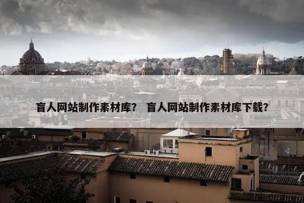 盲人网站制作素材库？ 盲人网站制作素材库下载？