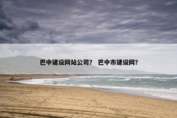 巴中建设网站公司？ 巴中市建设网？