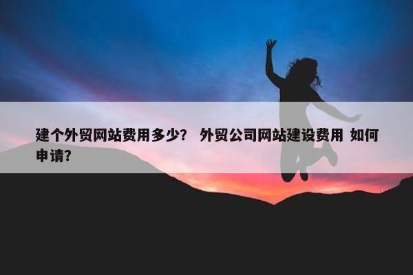 建个外贸网站费用多少？ 外贸公司网站建设费用 如何申请？