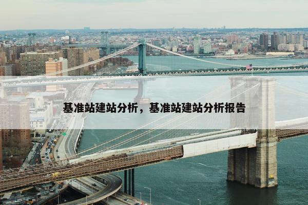 基准站建站分析，基准站建站分析报告