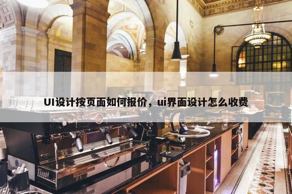 UI设计按页面如何报价，ui界面设计怎么收费