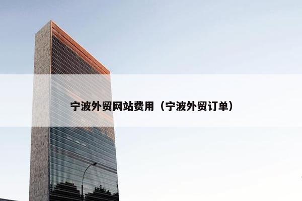 宁波外贸网站费用（宁波外贸订单）