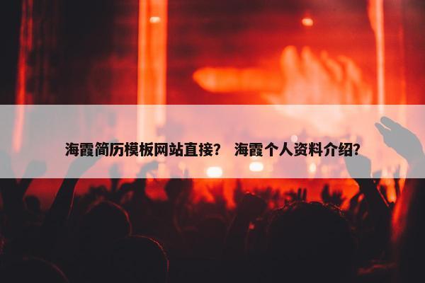 海霞简历模板网站直接？ 海霞个人资料介绍？