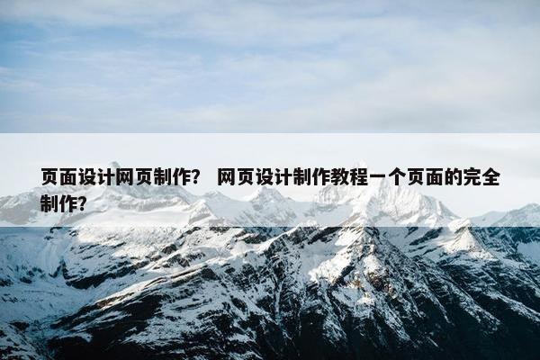 页面设计网页制作？ 网页设计制作教程一个页面的完全制作？
