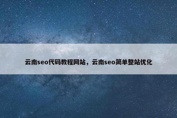 云南seo代码教程网站，云南seo简单整站优化