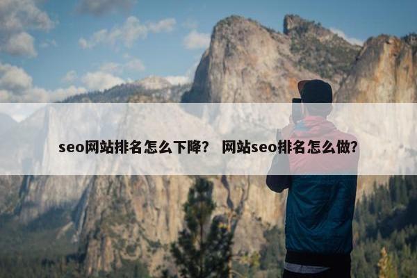 seo网站排名怎么下降？ 网站seo排名怎么做？