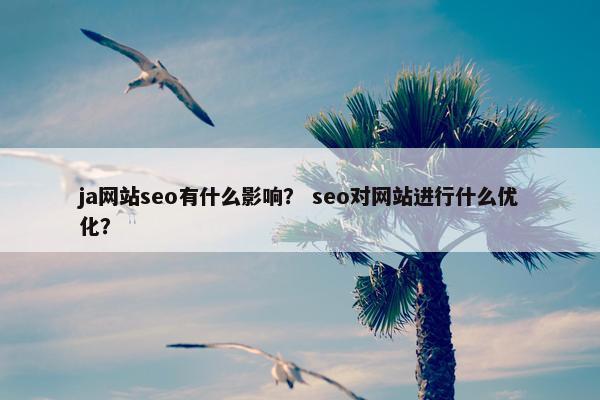 ja网站seo有什么影响？ seo对网站进行什么优化？
