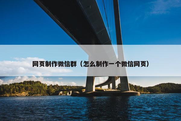 网页制作微信群（怎么制作一个微信网页）