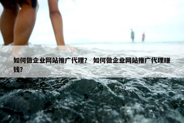 如何做企业网站推广代理？ 如何做企业网站推广代理赚钱？