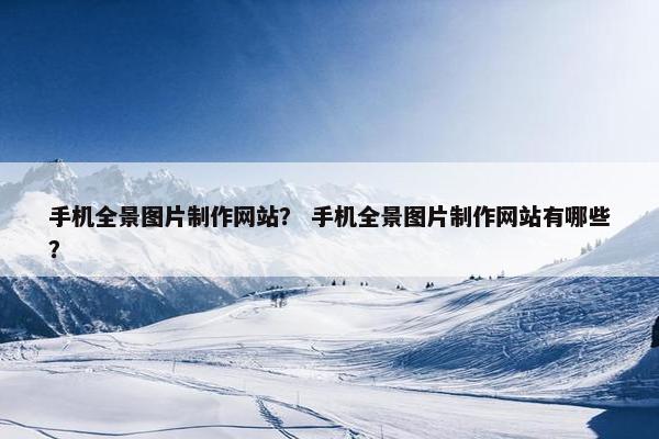 手机全景图片制作网站？ 手机全景图片制作网站有哪些？