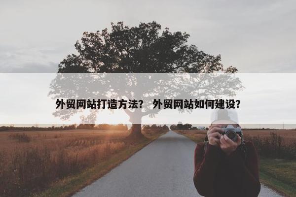 外贸网站打造方法？ 外贸网站如何建设？