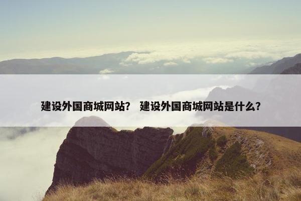 建设外国商城网站？ 建设外国商城网站是什么？