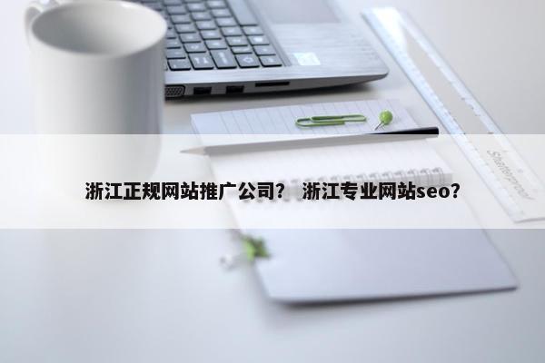 浙江正规网站推广公司？ 浙江专业网站seo？