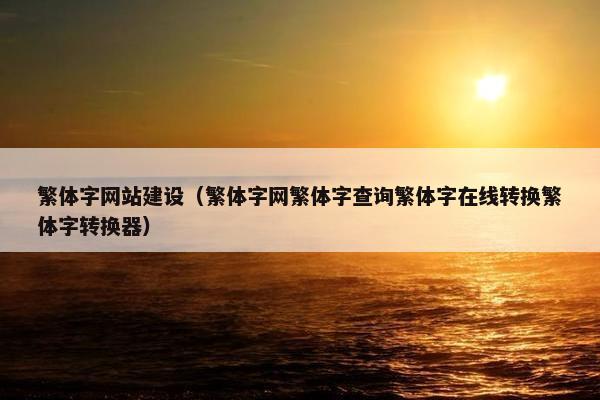 繁体字网站建设（繁体字网繁体字查询繁体字在线转换繁体字转换器）