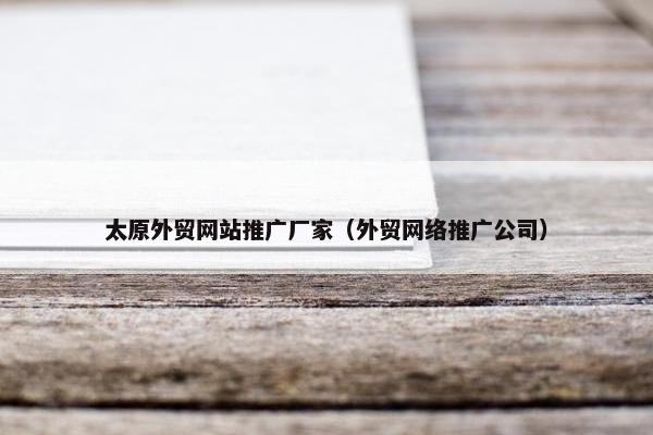 太原外贸网站推广厂家（外贸网络推广公司）