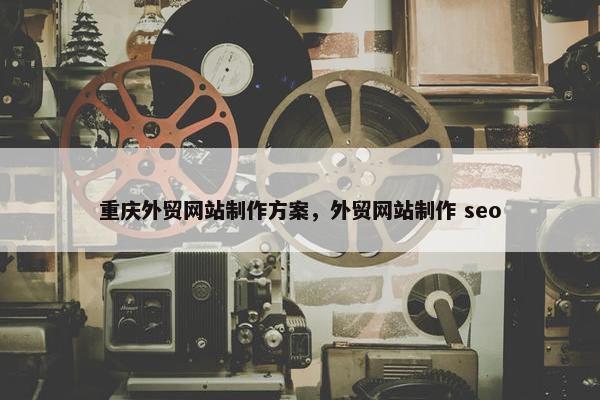 重庆外贸网站制作方案，外贸网站制作 seo