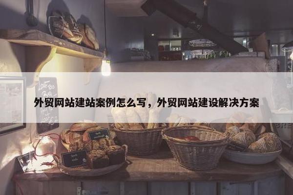 外贸网站建站案例怎么写，外贸网站建设解决方案