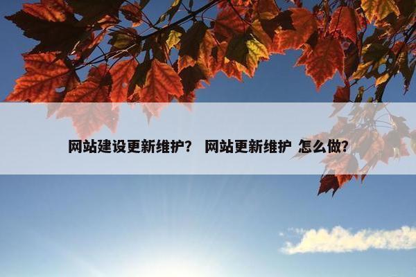 网站建设更新维护？ 网站更新维护 怎么做？