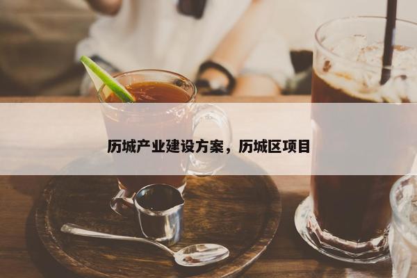 历城产业建设方案，历城区项目