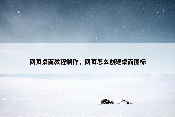 网页桌面教程制作，网页怎么创建桌面图标