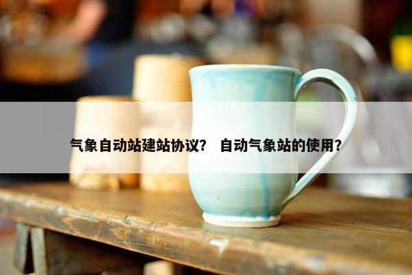 气象自动站建站协议？ 自动气象站的使用？