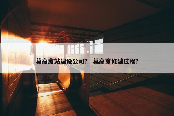 莫高窟站建设公司？ 莫高窟修建过程？