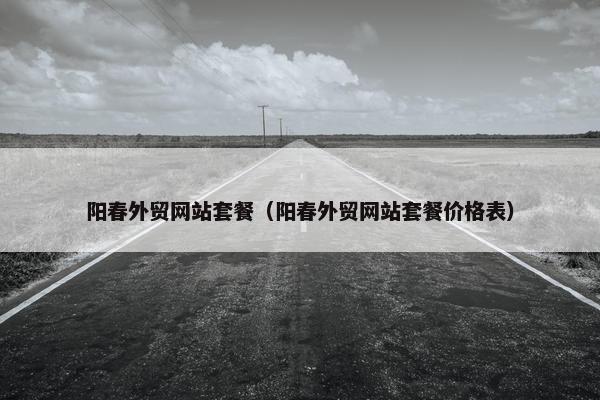 阳春外贸网站套餐（阳春外贸网站套餐价格表）