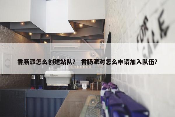香肠派怎么创建站队？ 香肠派对怎么申请加入队伍？