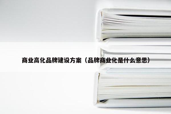 商业高化品牌建设方案（品牌商业化是什么意思）