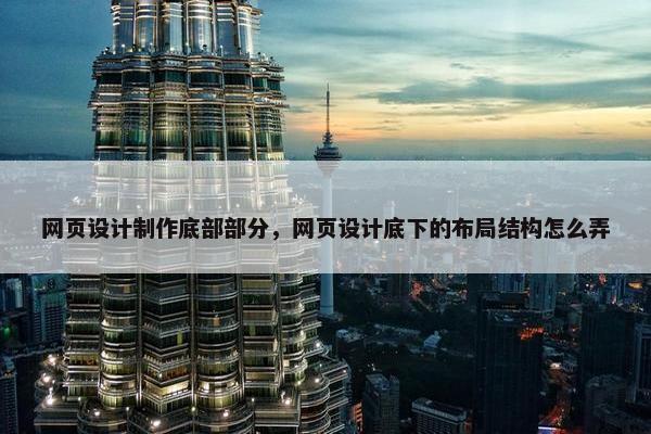 网页设计制作底部部分，网页设计底下的布局结构怎么弄